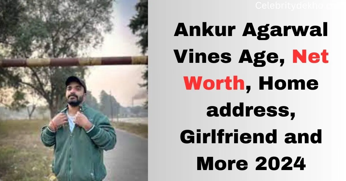 Ankur Agarwal Vines Age, Net Worth, Home address, Girlfriend and More 2024